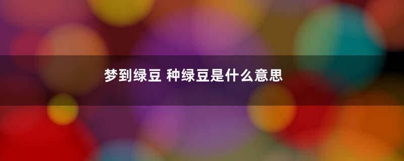 梦到绿豆 种绿豆是什么意思